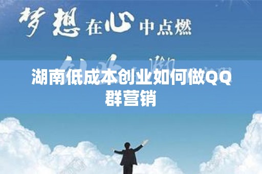 湖南低成本创业如何做QQ群营销