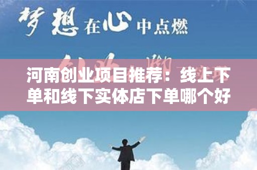 河南创业项目推荐：线上下单和线下实体店下单哪个好？