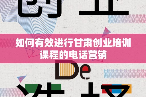 如何有效进行甘肃创业培训课程的电话营销
