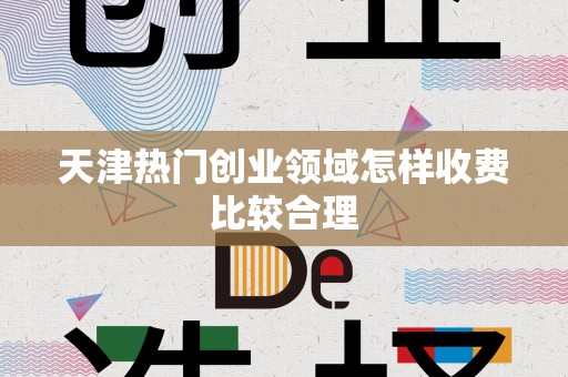 天津热门创业领域怎样收费比较合理