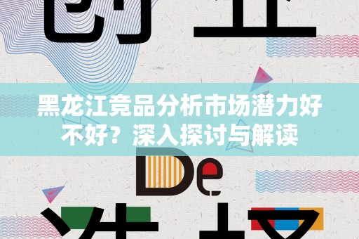 黑龙江竞品分析市场潜力好不好？深入探讨与解读