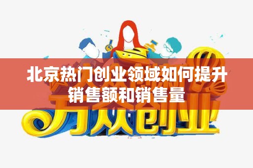 北京热门创业领域如何提升销售额和销售量