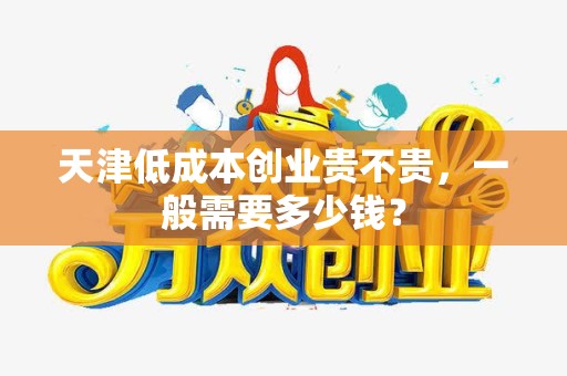天津低成本创业贵不贵，一般需要多少钱？