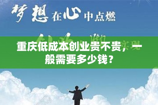重庆低成本创业贵不贵，一般需要多少钱？