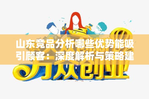 山东竞品分析哪些优势能吸引顾客：深度解析与策略建议