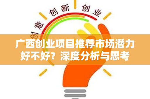广西创业项目推荐市场潜力好不好？深度分析与思考
