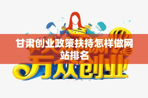 甘肃创业政策扶持怎样做网站排名