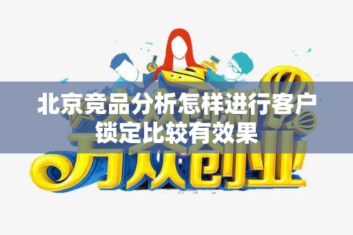北京竞品分析怎样进行客户锁定比较有效果