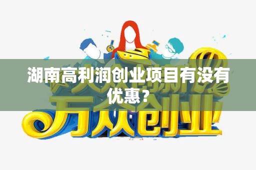 湖南高利润创业项目有没有优惠？