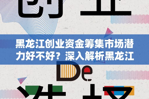 黑龙江创业资金筹集市场潜力好不好？深入解析黑龙江创业环境