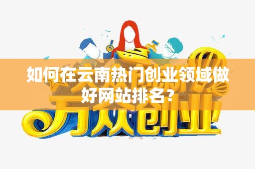 如何在云南热门创业领域做好网站排名？