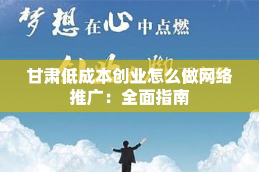 甘肃低成本创业怎么做网络推广：全面指南