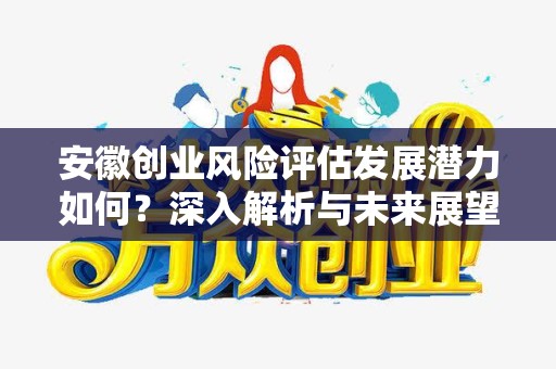 安徽创业风险评估发展潜力如何？深入解析与未来展望