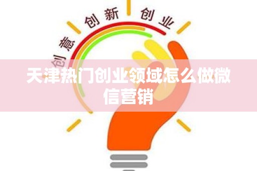 天津热门创业领域怎么做微信营销