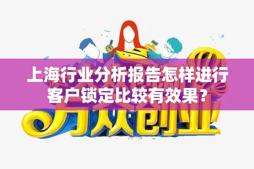 上海行业分析报告怎样进行客户锁定比较有效果？
