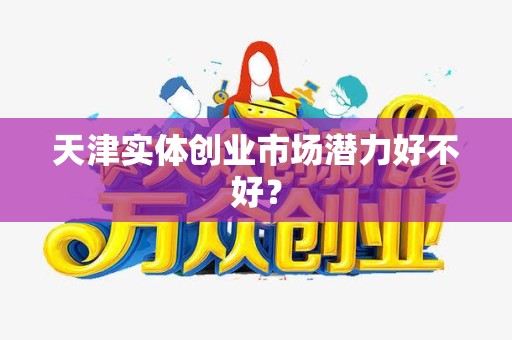 天津实体创业市场潜力好不好？