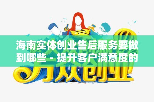 海南实体创业售后服务要做到哪些 - 提升客户满意度的关键策略