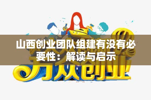 山西创业团队组建有没有必要性：解读与启示