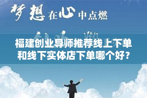 福建创业导师推荐线上下单和线下实体店下单哪个好？