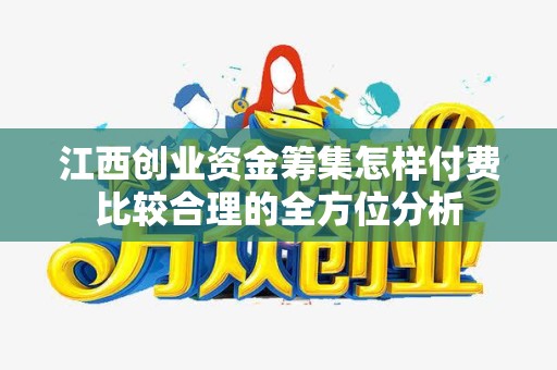 江西创业资金筹集怎样付费比较合理的全方位分析