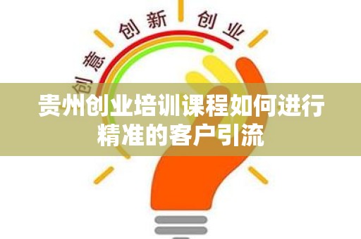 贵州创业培训课程如何进行精准的客户引流