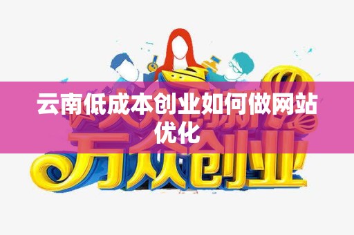 云南低成本创业如何做网站优化