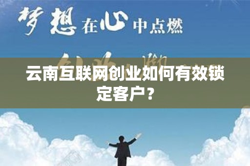 云南互联网创业如何有效锁定客户？