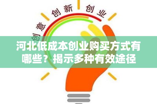 河北低成本创业购买方式有哪些？揭示多种有效途径