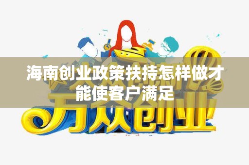 海南创业政策扶持怎样做才能使客户满足