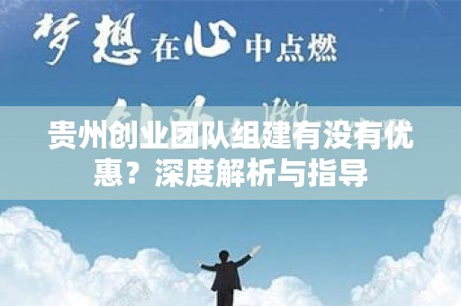 贵州创业团队组建有没有优惠？深度解析与指导