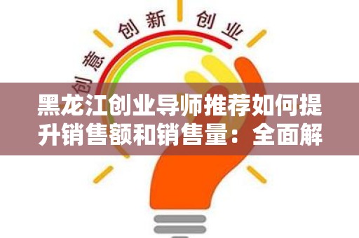 黑龙江创业导师推荐如何提升销售额和销售量：全面解析销售策略
