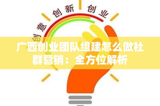 广西创业团队组建怎么做社群营销：全方位解析