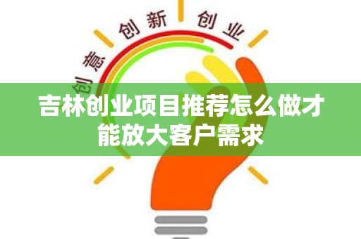 吉林创业项目推荐怎么做才能放大客户需求