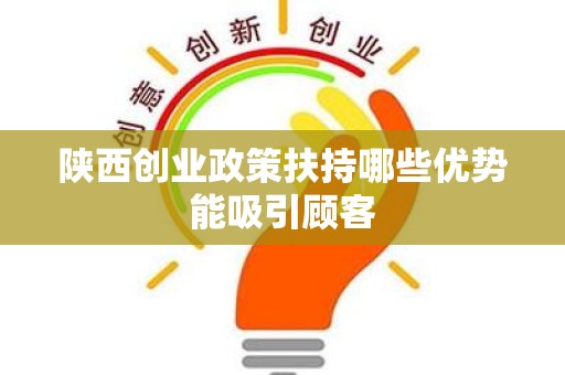 陕西创业政策扶持哪些优势能吸引顾客