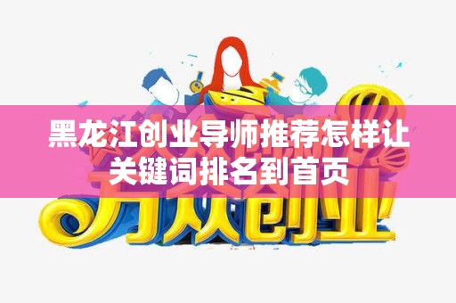 黑龙江创业导师推荐怎样让关键词排名到首页