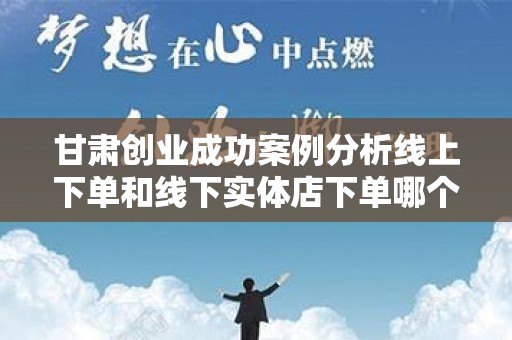 甘肃创业成功案例分析线上下单和线下实体店下单哪个好