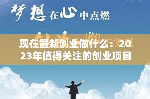 现在最新创业做什么：2023年值得关注的创业项目