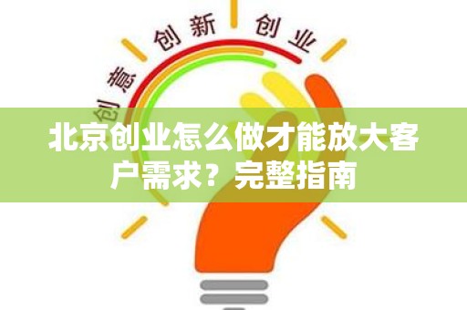 北京创业怎么做才能放大客户需求？完整指南