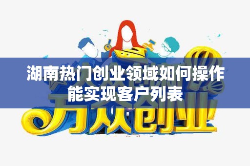 湖南热门创业领域如何操作能实现客户列表