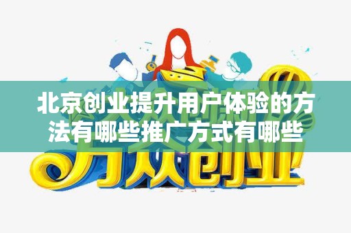 北京创业提升用户体验的方法有哪些推广方式有哪些