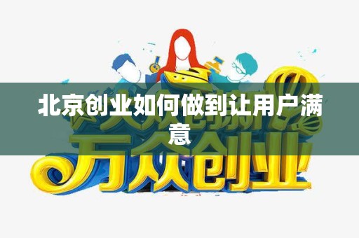 北京创业如何做到让用户满意