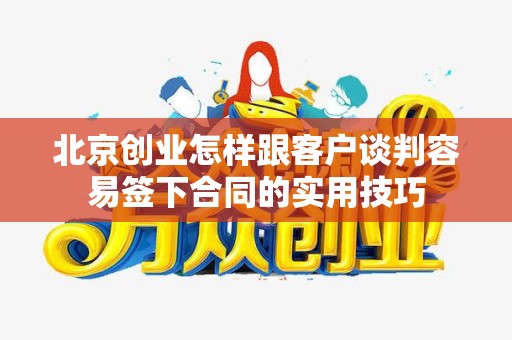 北京创业怎样跟客户谈判容易签下合同的实用技巧
