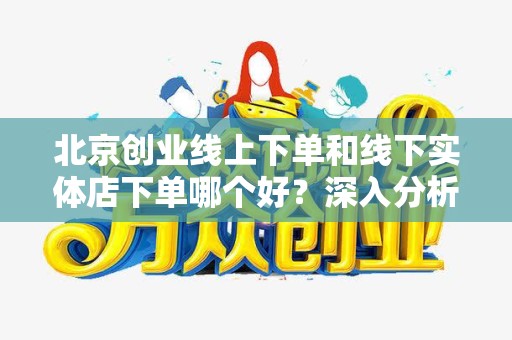 北京创业线上下单和线下实体店下单哪个好？深入分析与对比