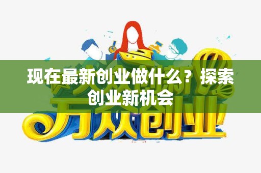 现在最新创业做什么？探索创业新机会