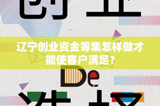 辽宁创业资金筹集怎样做才能使客户满足？