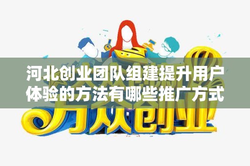 河北创业团队组建提升用户体验的方法有哪些推广方式有哪些