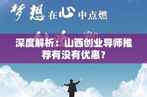 深度解析：山西创业导师推荐有没有优惠？